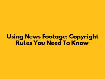 Using News Footage: Copyright Rules You Need To Know