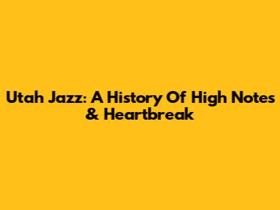Utah Jazz: A History Of High Notes & Heartbreak