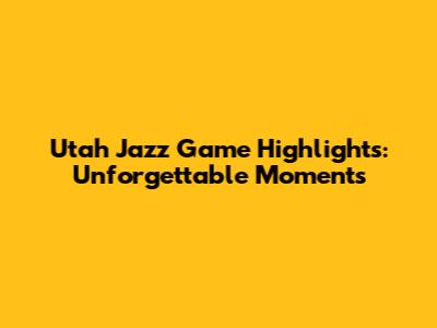 Utah Jazz Game Highlights: Unforgettable Moments