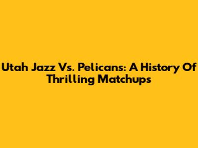 Utah Jazz Vs. Pelicans: A History Of Thrilling Matchups