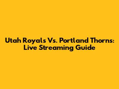 Utah Royals Vs. Portland Thorns: Live Streaming Guide