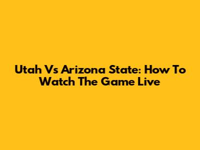 Utah Vs Arizona State: How To Watch The Game Live