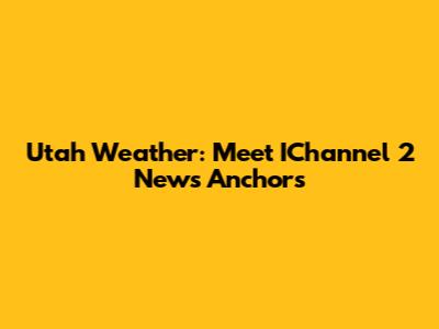 Utah Weather: Meet IChannel 2 News Anchors