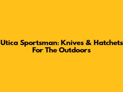 Utica Sportsman: Knives & Hatchets For The Outdoors