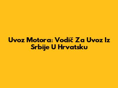Uvoz Motora: Vodič Za Uvoz Iz Srbije U Hrvatsku