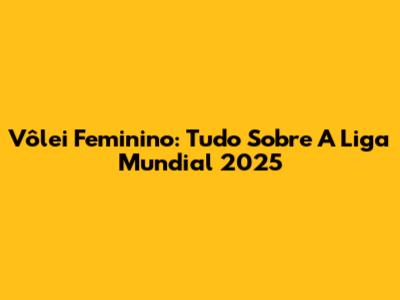Vôlei Feminino: Tudo Sobre A Liga Mundial 2025