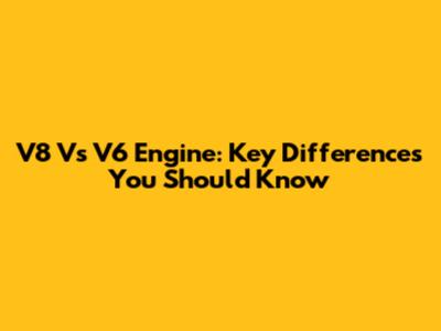 V8 Vs V6 Engine: Key Differences You Should Know