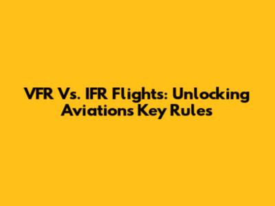 VFR Vs. IFR Flights: Unlocking Aviation's Key Rules