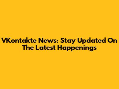 VKontakte News: Stay Updated On The Latest Happenings