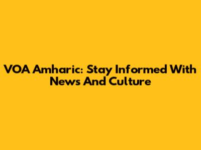 VOA Amharic: Stay Informed With News And Culture