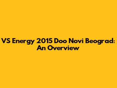 VS Energy 2015 Doo Novi Beograd: An Overview