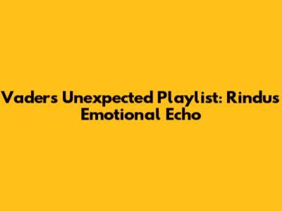 Vader's Unexpected Playlist: Rindu's Emotional Echo