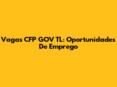 Vagas CFP GOV TL: Oportunidades De Emprego