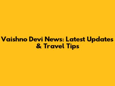 Vaishno Devi News: Latest Updates & Travel Tips