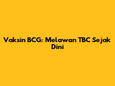 Vaksin BCG: Melawan TBC Sejak Dini