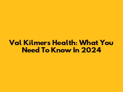Val Kilmer's Health: What You Need To Know In 2024