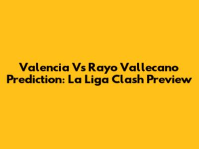 Valencia Vs Rayo Vallecano Prediction: La Liga Clash Preview