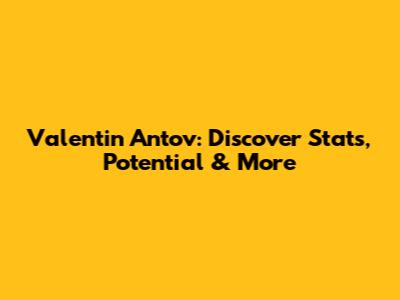 Valentin Antov: Discover Stats, Potential & More