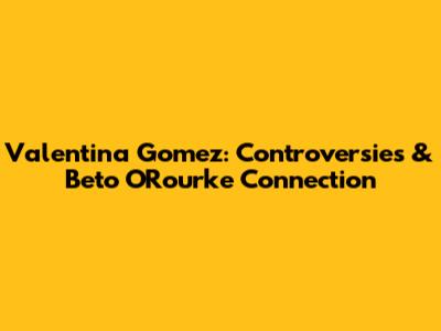 Valentina Gomez: Controversies & Beto O'Rourke Connection