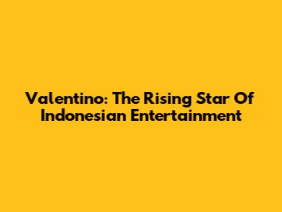 Valentino: The Rising Star Of Indonesian Entertainment