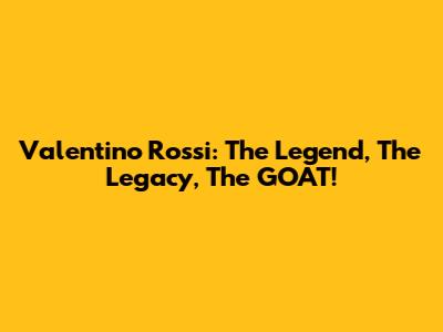 Valentino Rossi: The Legend, The Legacy, The GOAT!