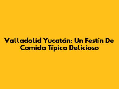 Valladolid Yucatán: Un Festín De Comida Típica Delicioso
