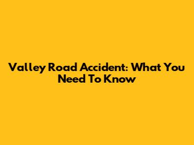 Valley Road Accident: What You Need To Know