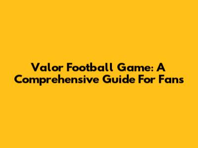 Valor Football Game: A Comprehensive Guide For Fans