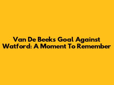 Van De Beek's Goal Against Watford: A Moment To Remember