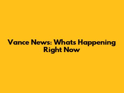 Vance News: What's Happening Right Now