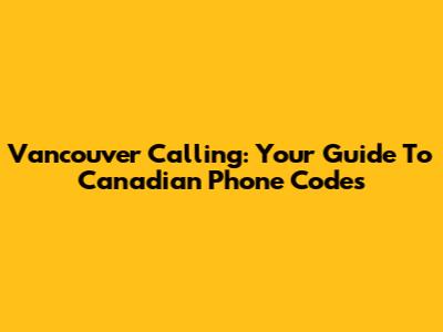Vancouver Calling: Your Guide To Canadian Phone Codes