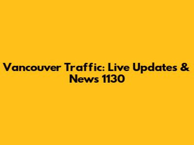 Vancouver Traffic: Live Updates & News 1130
