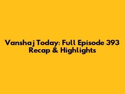 Vanshaj Today: Full Episode 393 Recap & Highlights