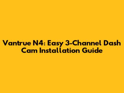 Vantrue N4: Easy 3-Channel Dash Cam Installation Guide