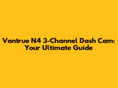 Vantrue N4 3-Channel Dash Cam: Your Ultimate Guide