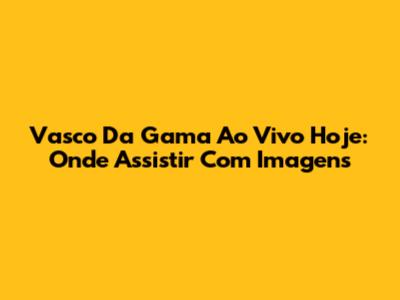 Vasco Da Gama Ao Vivo Hoje: Onde Assistir Com Imagens
