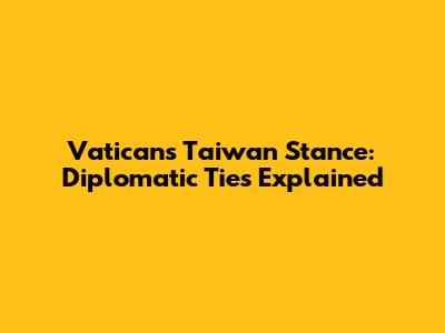 Vatican's Taiwan Stance: Diplomatic Ties Explained