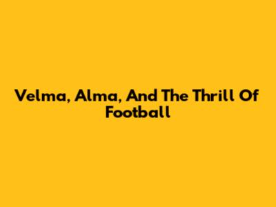 Velma, Alma, And The Thrill Of Football