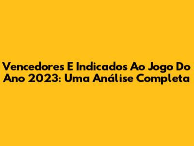 Vencedores E Indicados Ao Jogo Do Ano 2023: Uma Análise Completa
