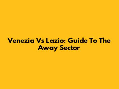 Venezia Vs Lazio: Guide To The Away Sector
