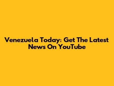 Venezuela Today: Get The Latest News On YouTube
