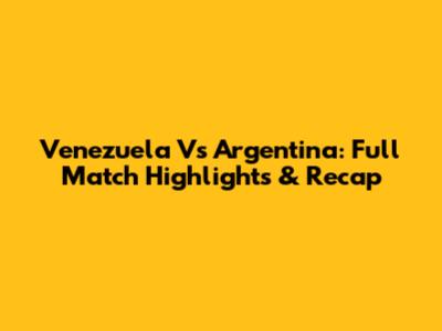 Venezuela Vs Argentina: Full Match Highlights & Recap