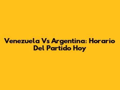 Venezuela Vs Argentina: Horario Del Partido Hoy