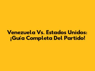 Venezuela Vs. Estados Unidos: ¡Guía Completa Del Partido!