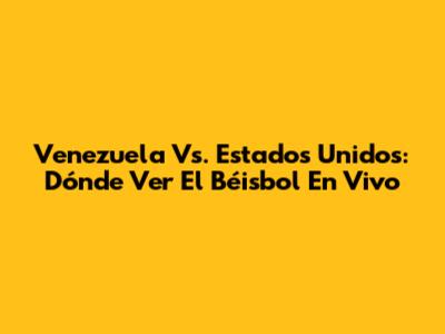 Venezuela Vs. Estados Unidos: Dónde Ver El Béisbol En Vivo