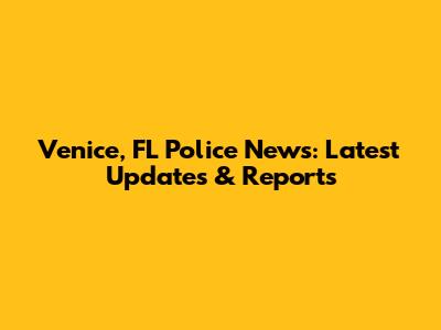 Venice, FL Police News: Latest Updates & Reports