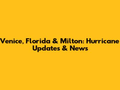 Venice, Florida & Milton: Hurricane Updates & News