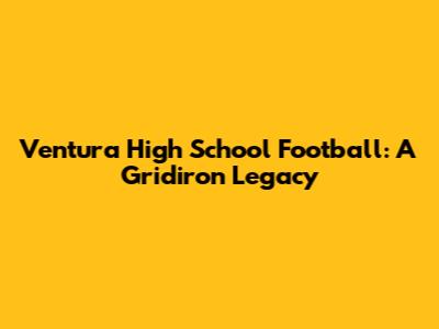 Ventura High School Football: A Gridiron Legacy