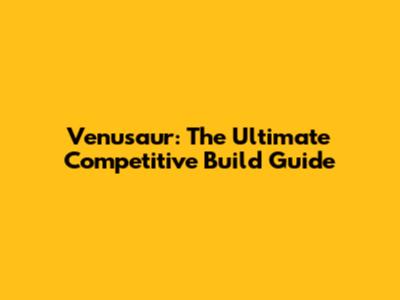 Venusaur: The Ultimate Competitive Build Guide