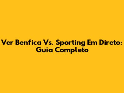 Ver Benfica Vs. Sporting Em Direto: Guia Completo